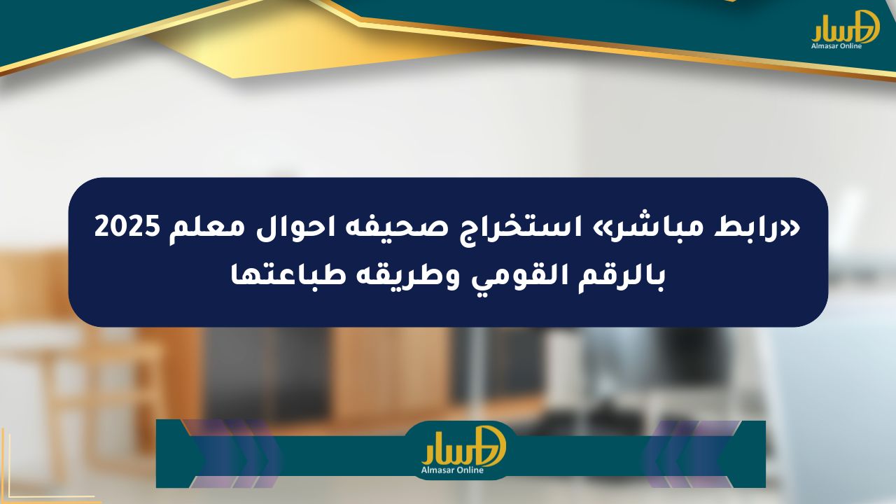 «رابط مباشر» استخراج صحيفة أحوال معلم 2025 بالرقم القومي وطريقة طباعتها